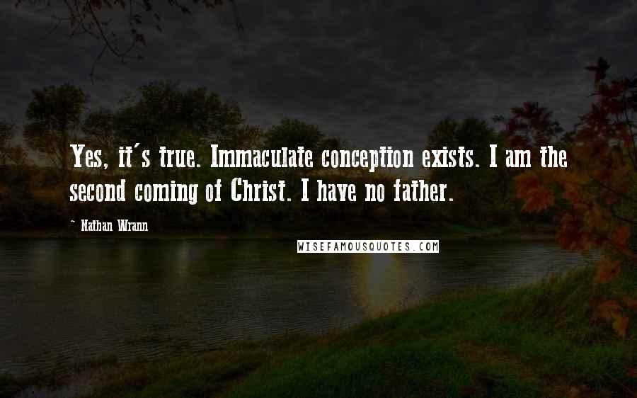 Nathan Wrann Quotes: Yes, it's true. Immaculate conception exists. I am the second coming of Christ. I have no father.