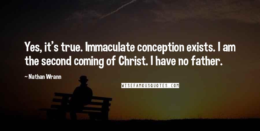 Nathan Wrann Quotes: Yes, it's true. Immaculate conception exists. I am the second coming of Christ. I have no father.