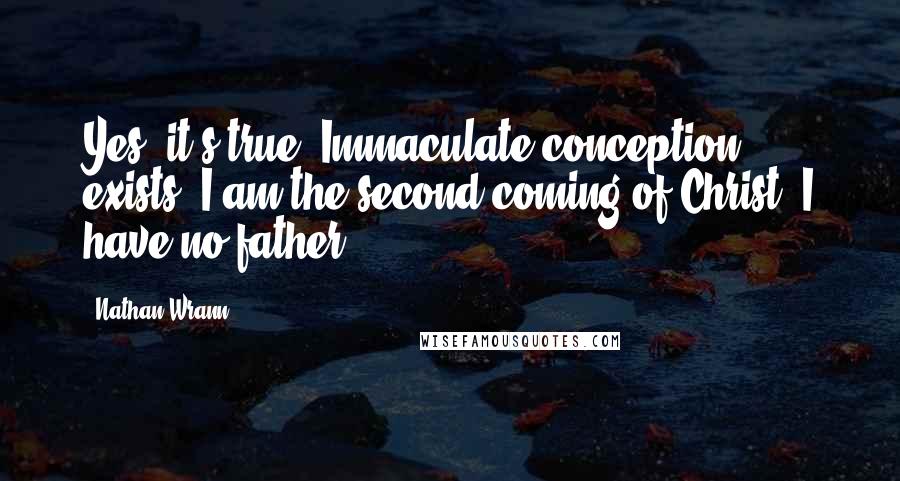 Nathan Wrann Quotes: Yes, it's true. Immaculate conception exists. I am the second coming of Christ. I have no father.