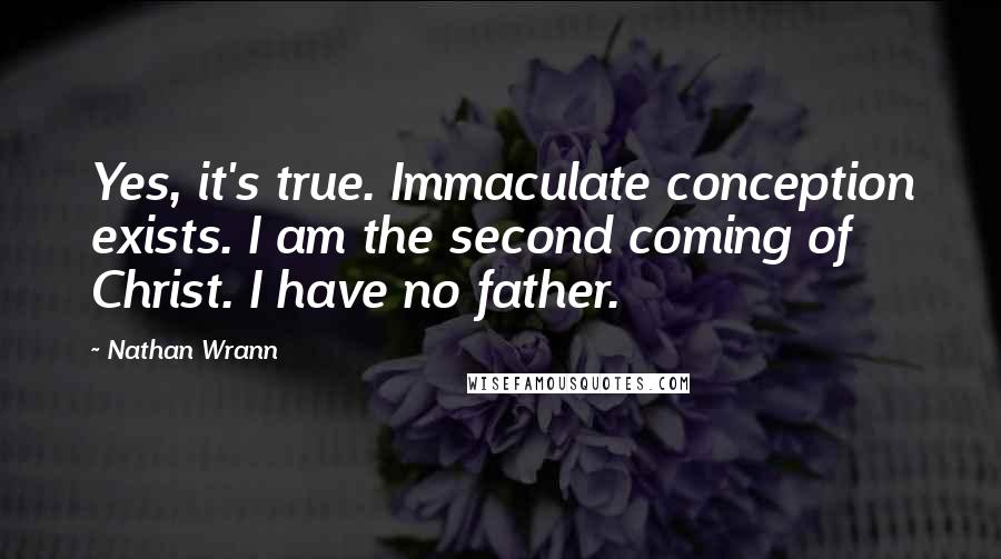 Nathan Wrann Quotes: Yes, it's true. Immaculate conception exists. I am the second coming of Christ. I have no father.