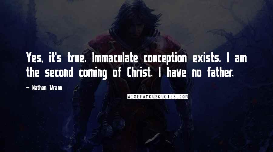 Nathan Wrann Quotes: Yes, it's true. Immaculate conception exists. I am the second coming of Christ. I have no father.