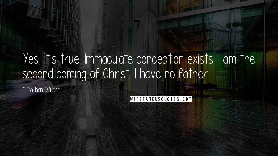 Nathan Wrann Quotes: Yes, it's true. Immaculate conception exists. I am the second coming of Christ. I have no father.