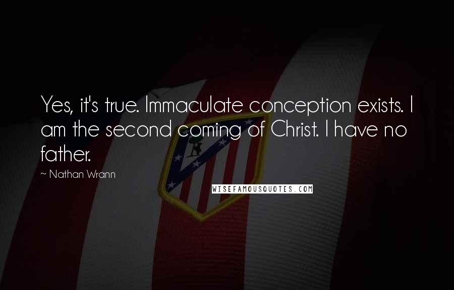 Nathan Wrann Quotes: Yes, it's true. Immaculate conception exists. I am the second coming of Christ. I have no father.