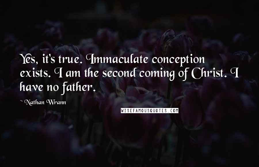 Nathan Wrann Quotes: Yes, it's true. Immaculate conception exists. I am the second coming of Christ. I have no father.