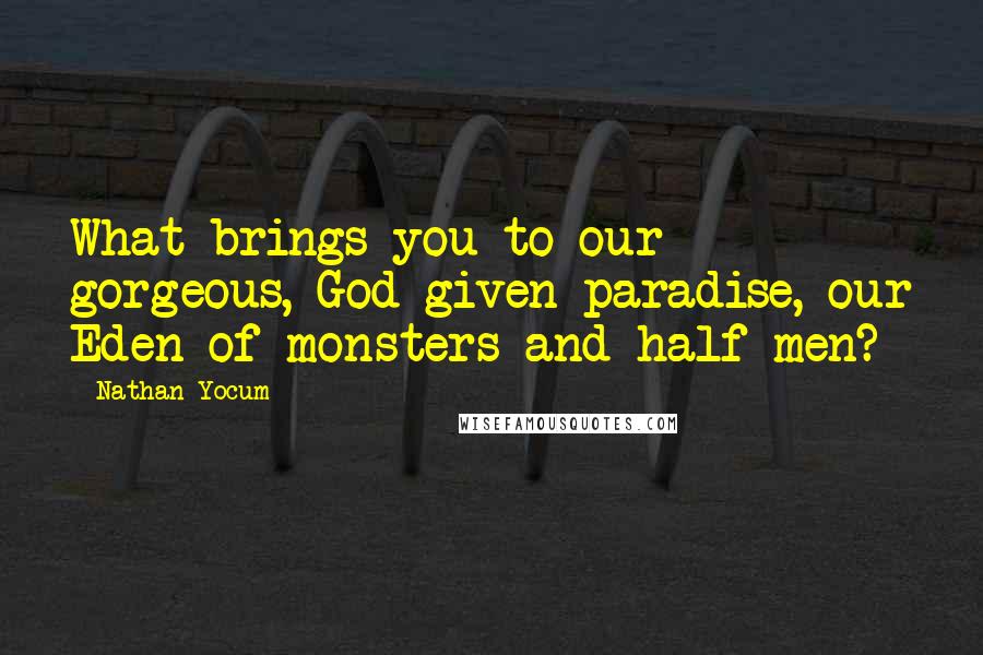 Nathan Yocum Quotes: What brings you to our gorgeous, God-given paradise, our Eden of monsters and half-men?
