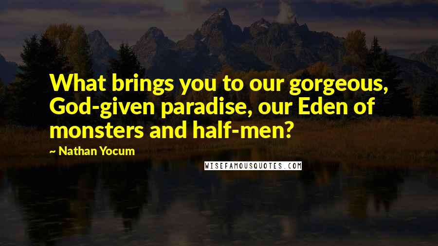 Nathan Yocum Quotes: What brings you to our gorgeous, God-given paradise, our Eden of monsters and half-men?