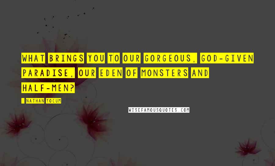 Nathan Yocum Quotes: What brings you to our gorgeous, God-given paradise, our Eden of monsters and half-men?