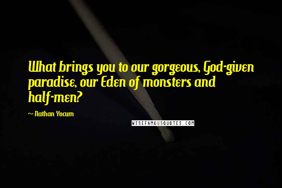 Nathan Yocum Quotes: What brings you to our gorgeous, God-given paradise, our Eden of monsters and half-men?