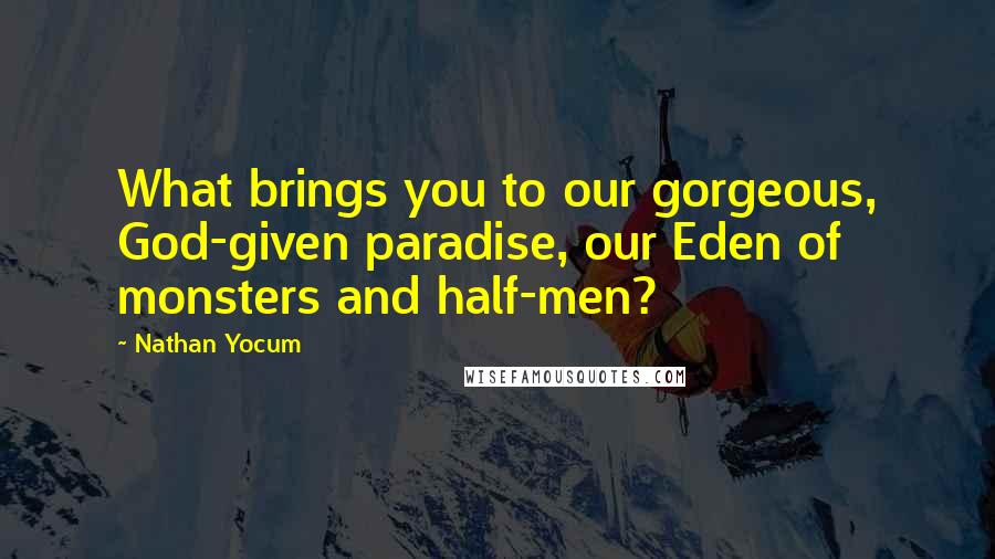 Nathan Yocum Quotes: What brings you to our gorgeous, God-given paradise, our Eden of monsters and half-men?
