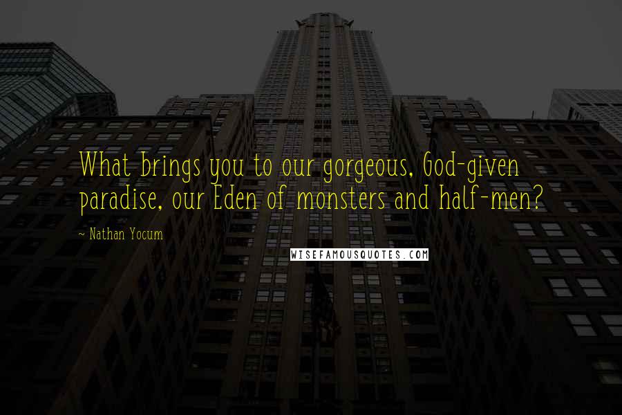 Nathan Yocum Quotes: What brings you to our gorgeous, God-given paradise, our Eden of monsters and half-men?