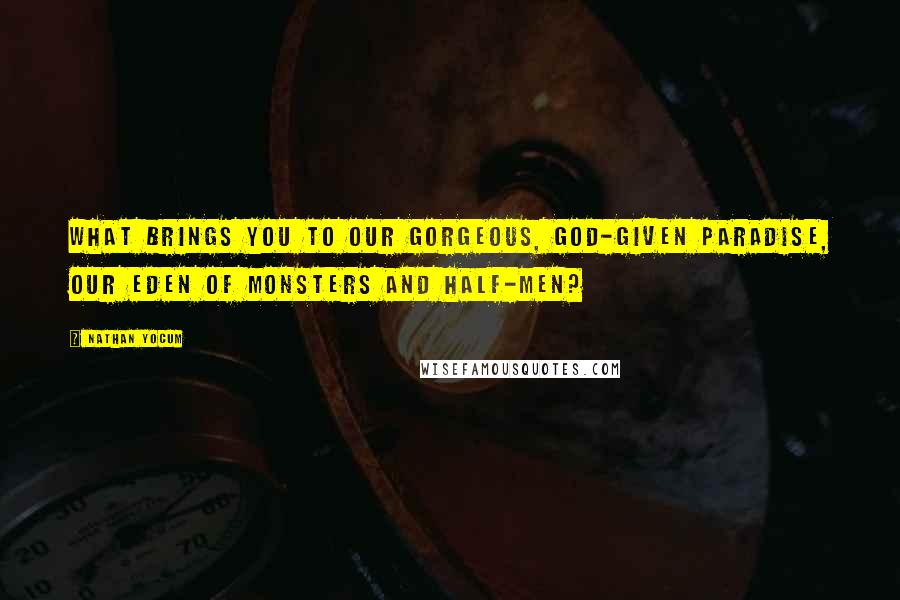 Nathan Yocum Quotes: What brings you to our gorgeous, God-given paradise, our Eden of monsters and half-men?