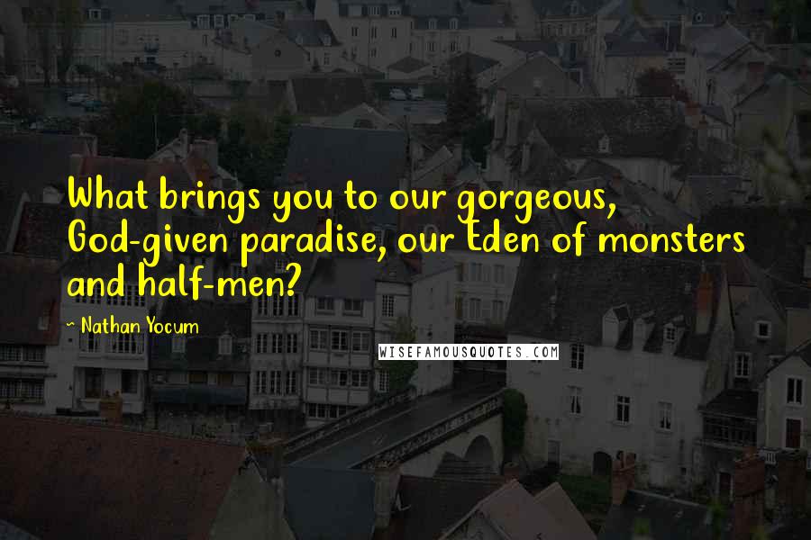 Nathan Yocum Quotes: What brings you to our gorgeous, God-given paradise, our Eden of monsters and half-men?