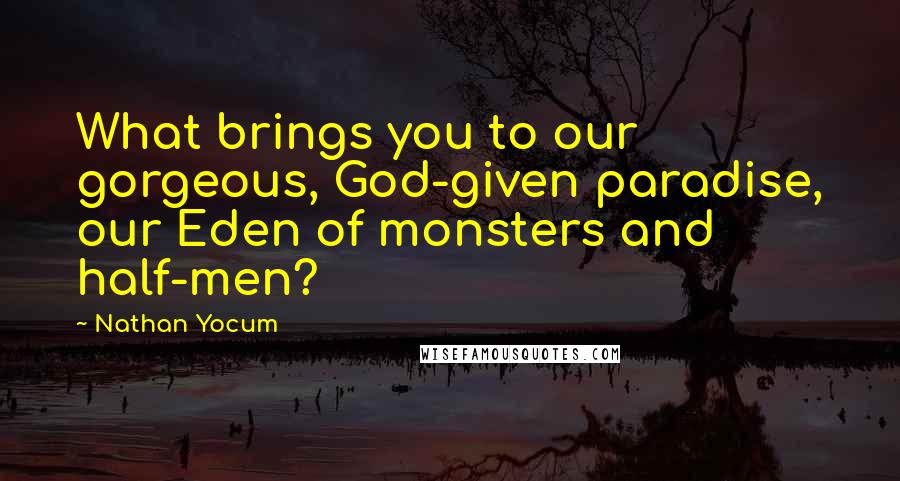 Nathan Yocum Quotes: What brings you to our gorgeous, God-given paradise, our Eden of monsters and half-men?