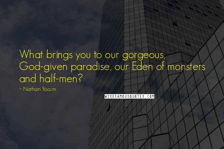 Nathan Yocum Quotes: What brings you to our gorgeous, God-given paradise, our Eden of monsters and half-men?