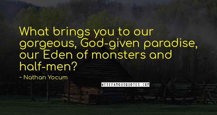Nathan Yocum Quotes: What brings you to our gorgeous, God-given paradise, our Eden of monsters and half-men?