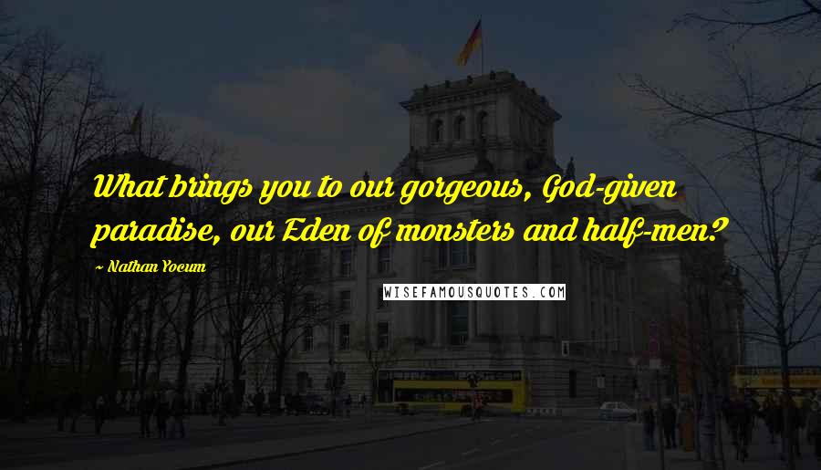 Nathan Yocum Quotes: What brings you to our gorgeous, God-given paradise, our Eden of monsters and half-men?