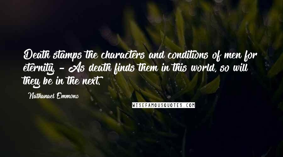 Nathanael Emmons Quotes: Death stamps the characters and conditions of men for eternity. - As death finds them in this world, so will they be in the next.