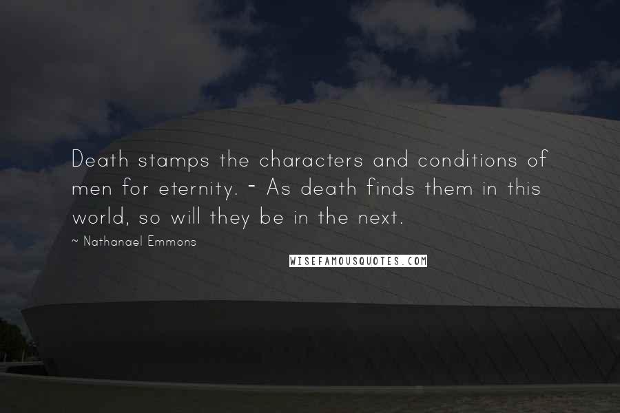 Nathanael Emmons Quotes: Death stamps the characters and conditions of men for eternity. - As death finds them in this world, so will they be in the next.