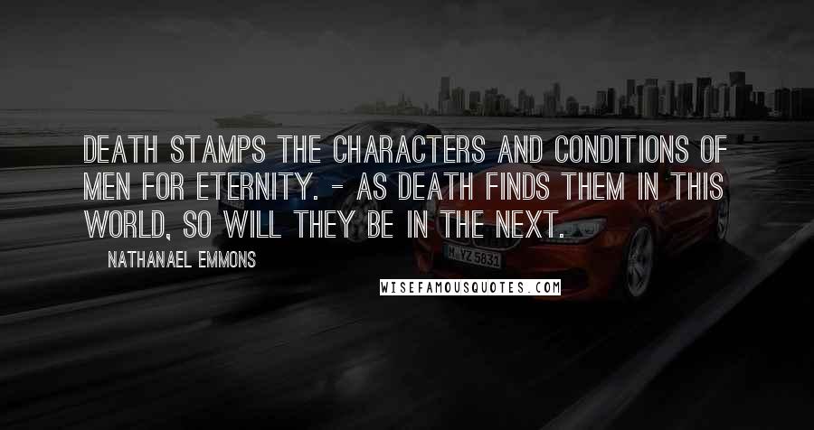 Nathanael Emmons Quotes: Death stamps the characters and conditions of men for eternity. - As death finds them in this world, so will they be in the next.