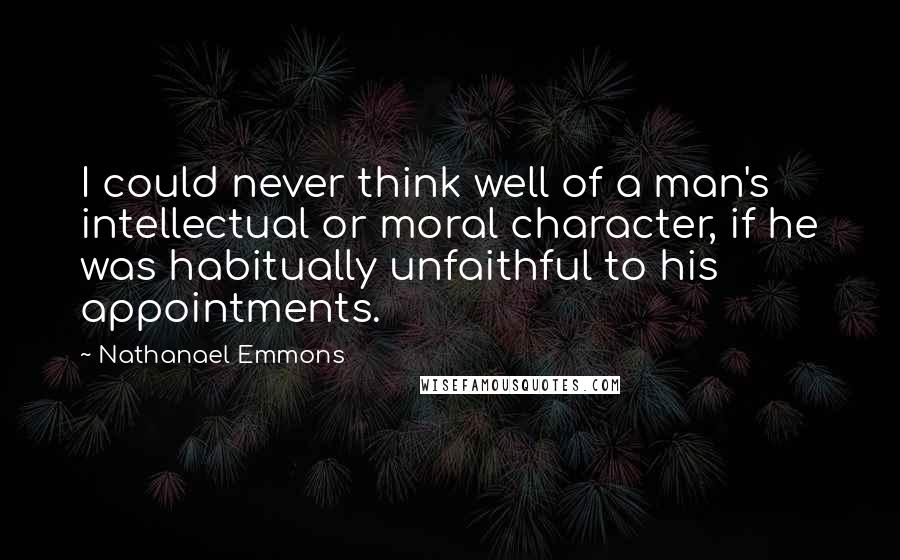 Nathanael Emmons Quotes: I could never think well of a man's intellectual or moral character, if he was habitually unfaithful to his appointments.