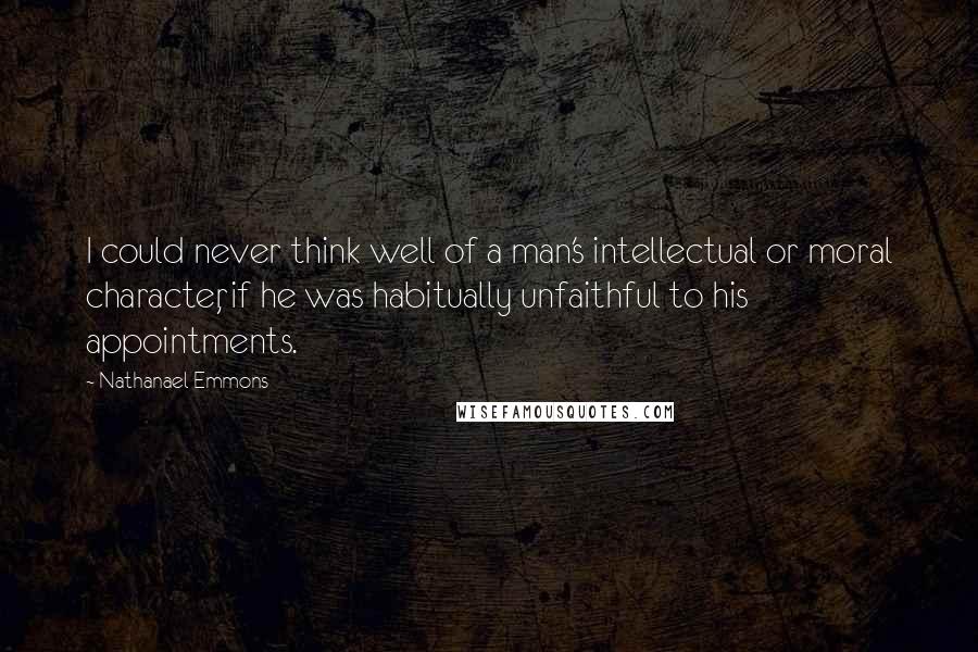 Nathanael Emmons Quotes: I could never think well of a man's intellectual or moral character, if he was habitually unfaithful to his appointments.
