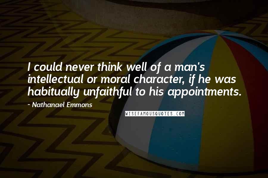 Nathanael Emmons Quotes: I could never think well of a man's intellectual or moral character, if he was habitually unfaithful to his appointments.
