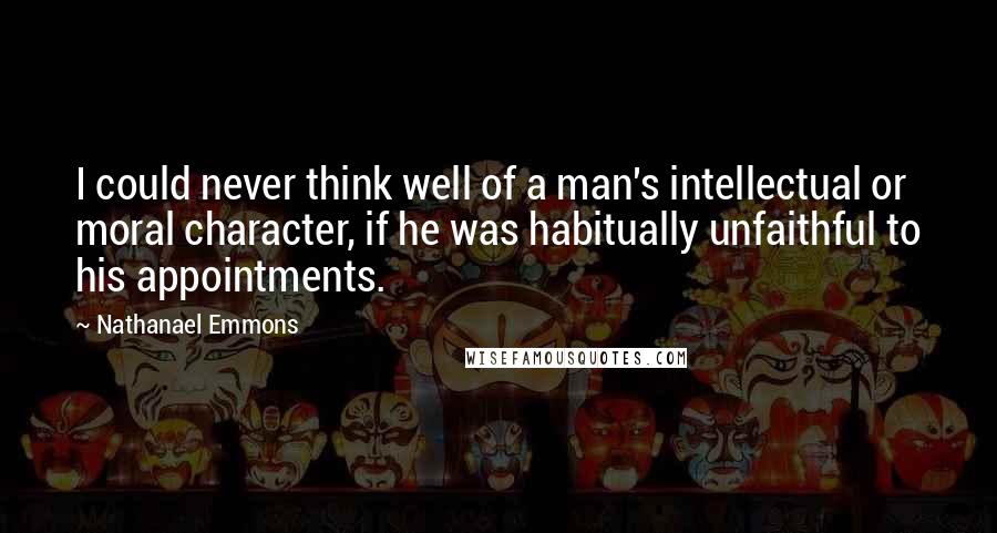 Nathanael Emmons Quotes: I could never think well of a man's intellectual or moral character, if he was habitually unfaithful to his appointments.