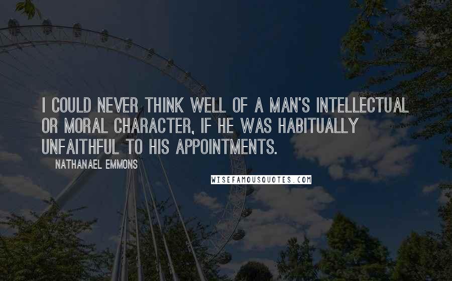 Nathanael Emmons Quotes: I could never think well of a man's intellectual or moral character, if he was habitually unfaithful to his appointments.