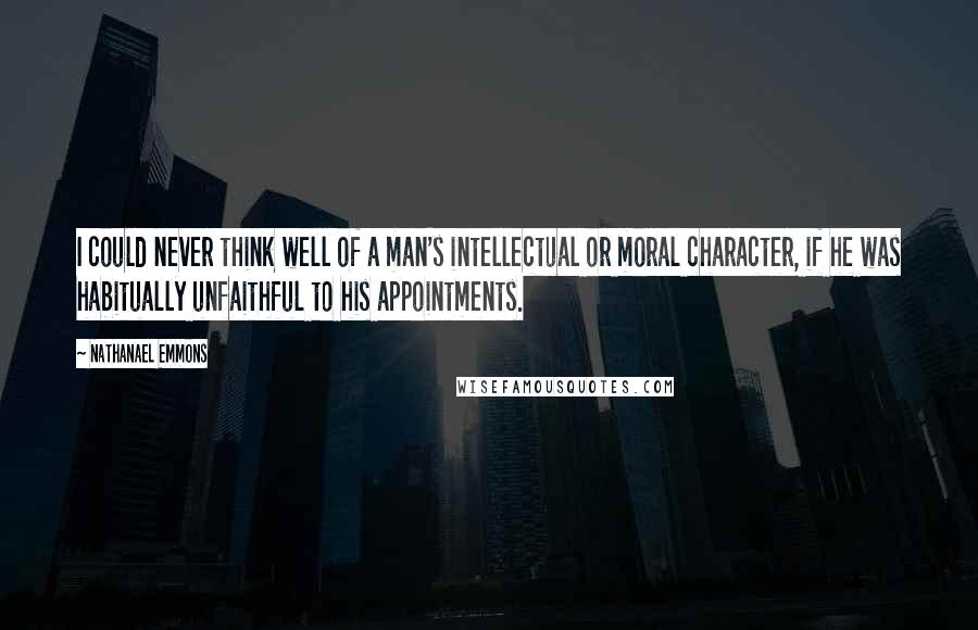 Nathanael Emmons Quotes: I could never think well of a man's intellectual or moral character, if he was habitually unfaithful to his appointments.