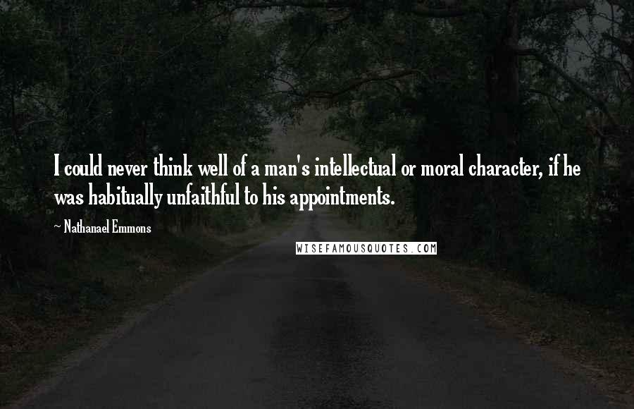 Nathanael Emmons Quotes: I could never think well of a man's intellectual or moral character, if he was habitually unfaithful to his appointments.