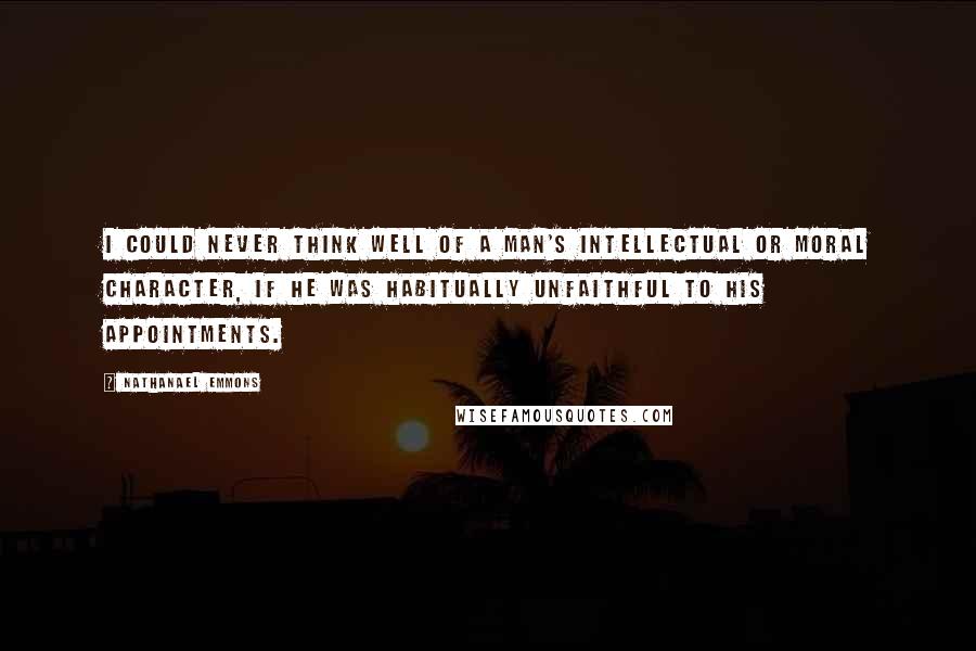 Nathanael Emmons Quotes: I could never think well of a man's intellectual or moral character, if he was habitually unfaithful to his appointments.