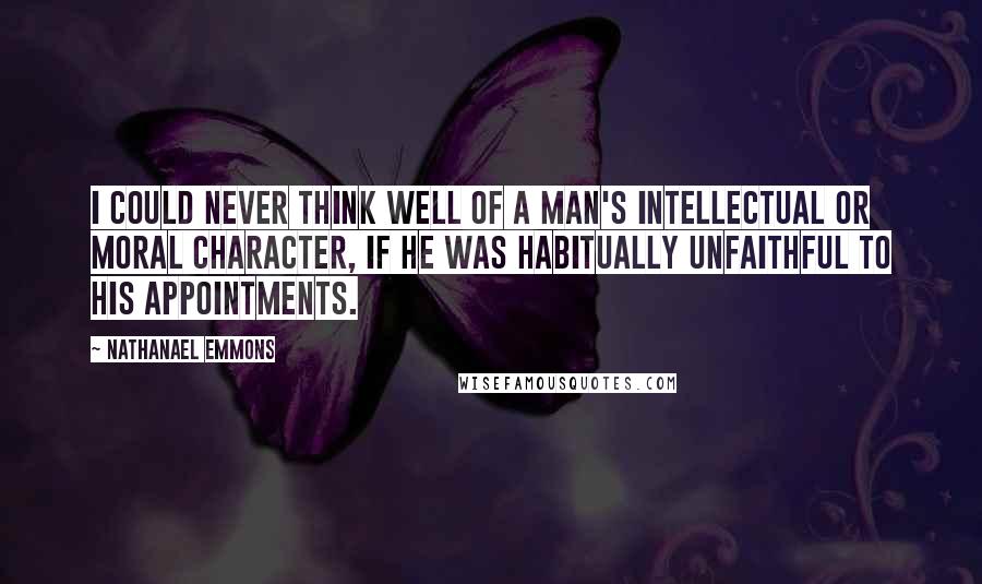 Nathanael Emmons Quotes: I could never think well of a man's intellectual or moral character, if he was habitually unfaithful to his appointments.