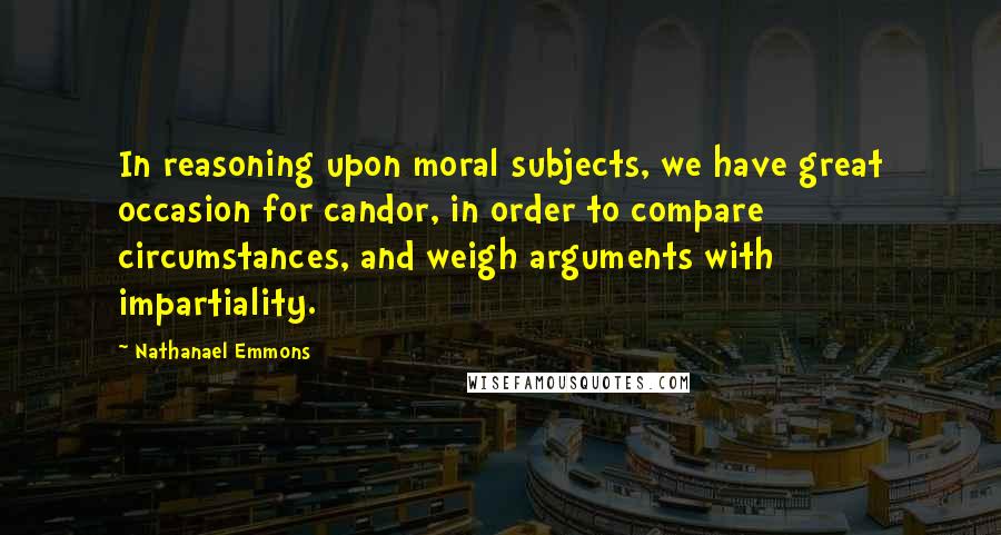 Nathanael Emmons Quotes: In reasoning upon moral subjects, we have great occasion for candor, in order to compare circumstances, and weigh arguments with impartiality.