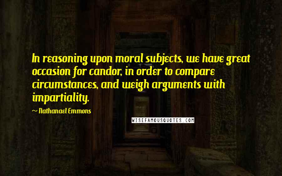 Nathanael Emmons Quotes: In reasoning upon moral subjects, we have great occasion for candor, in order to compare circumstances, and weigh arguments with impartiality.