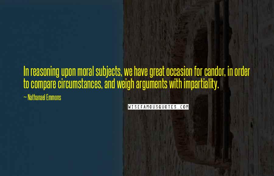 Nathanael Emmons Quotes: In reasoning upon moral subjects, we have great occasion for candor, in order to compare circumstances, and weigh arguments with impartiality.