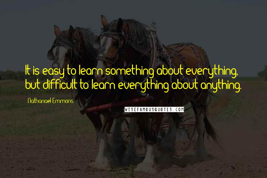 Nathanael Emmons Quotes: It is easy to learn something about everything, but difficult to learn everything about anything.