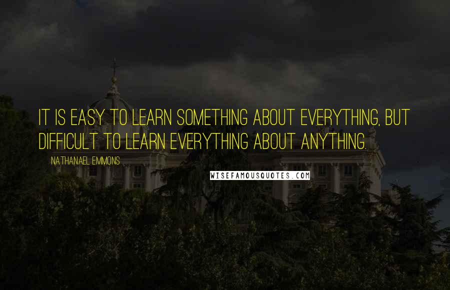 Nathanael Emmons Quotes: It is easy to learn something about everything, but difficult to learn everything about anything.