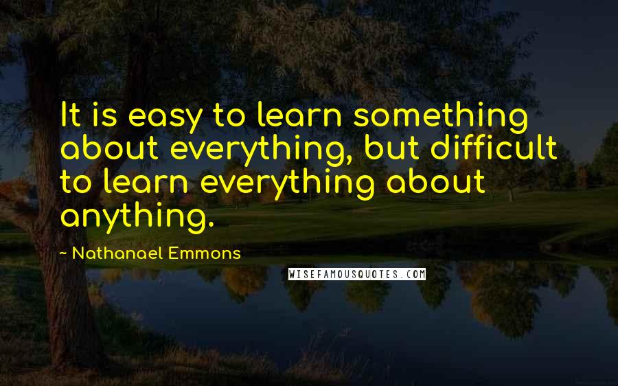 Nathanael Emmons Quotes: It is easy to learn something about everything, but difficult to learn everything about anything.