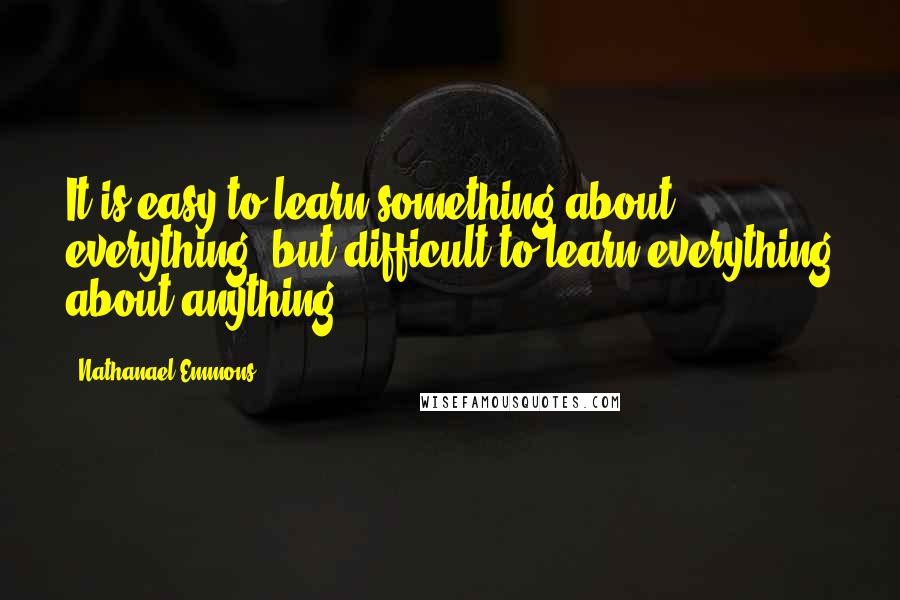 Nathanael Emmons Quotes: It is easy to learn something about everything, but difficult to learn everything about anything.