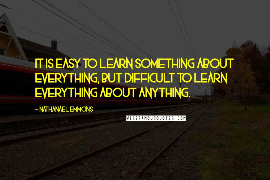 Nathanael Emmons Quotes: It is easy to learn something about everything, but difficult to learn everything about anything.