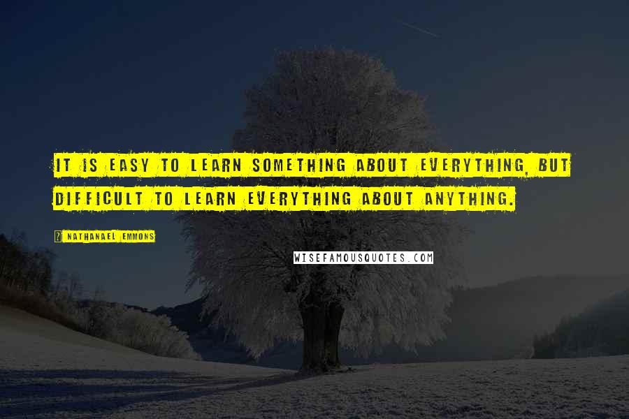Nathanael Emmons Quotes: It is easy to learn something about everything, but difficult to learn everything about anything.