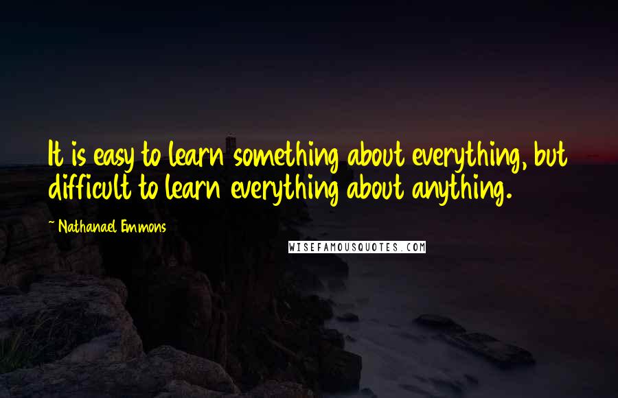 Nathanael Emmons Quotes: It is easy to learn something about everything, but difficult to learn everything about anything.