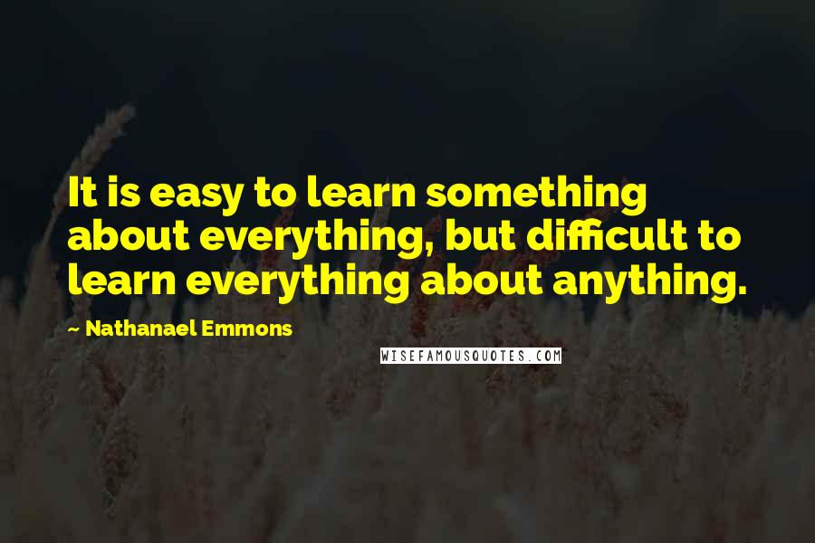 Nathanael Emmons Quotes: It is easy to learn something about everything, but difficult to learn everything about anything.