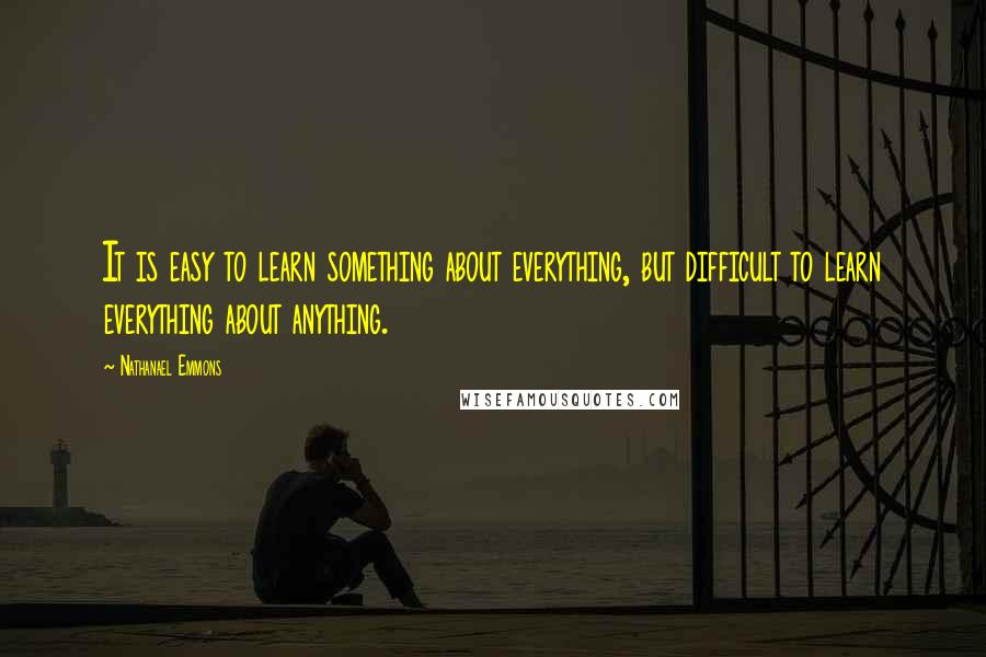 Nathanael Emmons Quotes: It is easy to learn something about everything, but difficult to learn everything about anything.