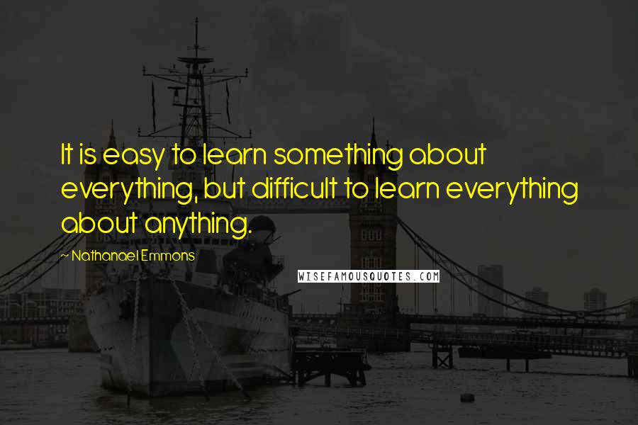 Nathanael Emmons Quotes: It is easy to learn something about everything, but difficult to learn everything about anything.