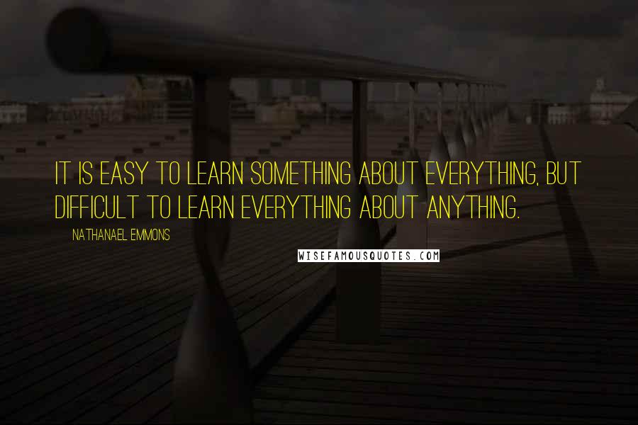 Nathanael Emmons Quotes: It is easy to learn something about everything, but difficult to learn everything about anything.