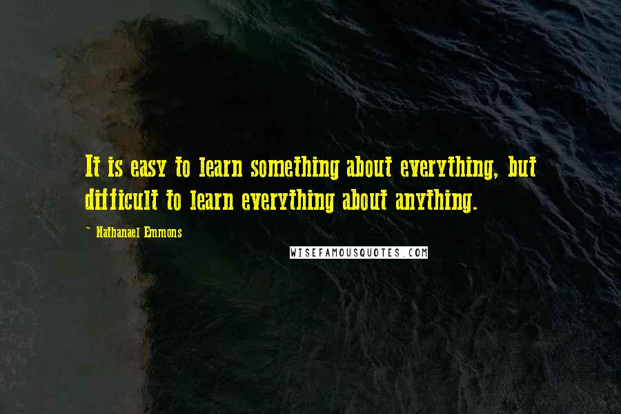 Nathanael Emmons Quotes: It is easy to learn something about everything, but difficult to learn everything about anything.