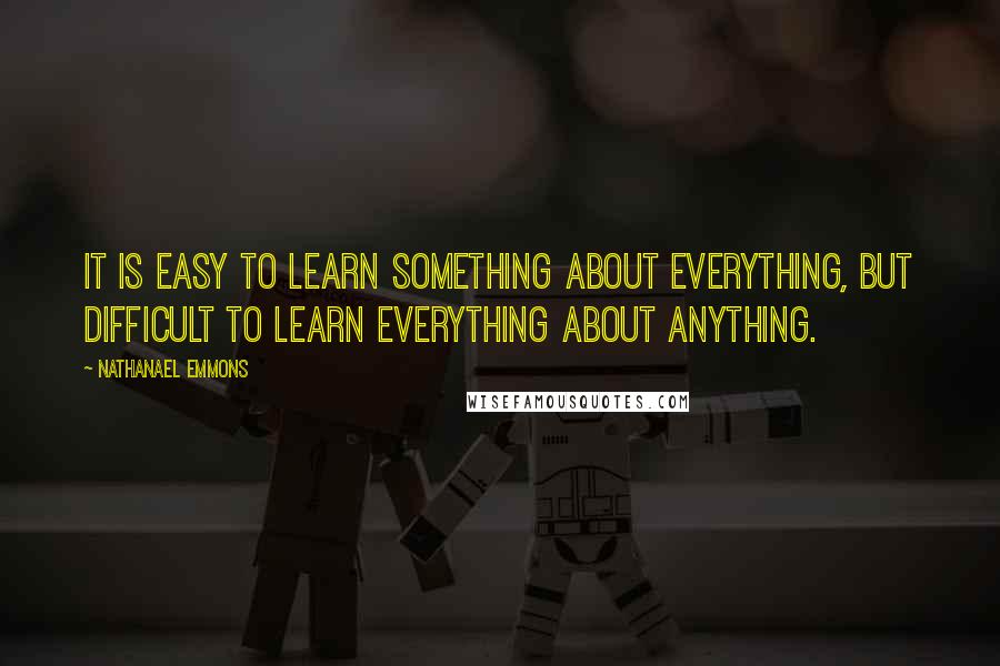 Nathanael Emmons Quotes: It is easy to learn something about everything, but difficult to learn everything about anything.