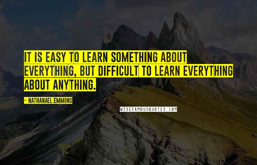 Nathanael Emmons Quotes: It is easy to learn something about everything, but difficult to learn everything about anything.