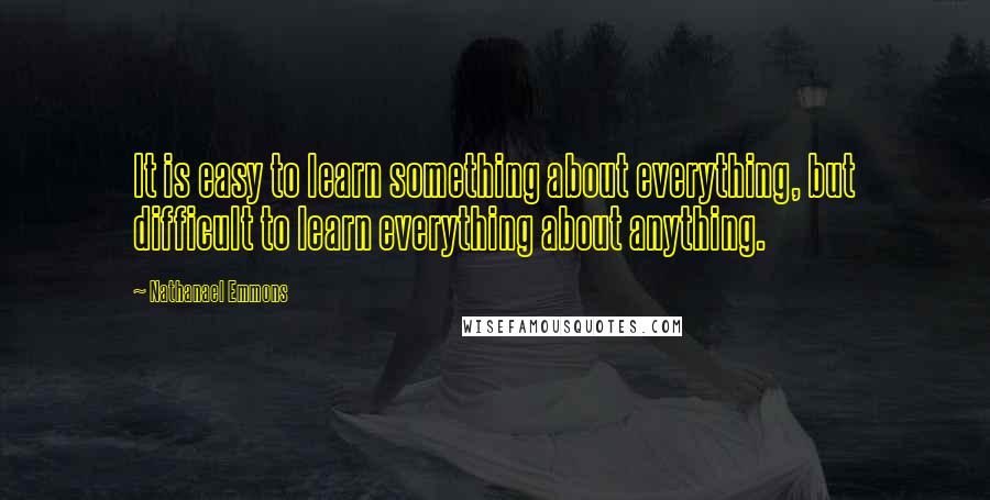 Nathanael Emmons Quotes: It is easy to learn something about everything, but difficult to learn everything about anything.